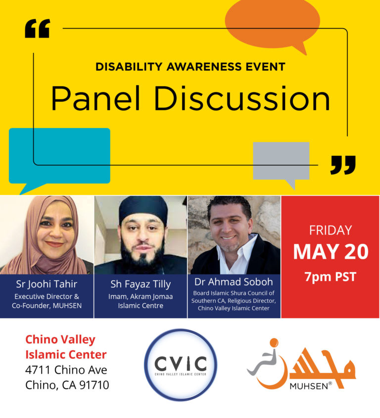 Disabilitity Awareness Event Panel Discussion. Sr Joohi Tahir, executive director and co founder, muhsen. shaykh fayaz tilly, imam, akram jomaa islamic centre. Dr ahmad soboh, board islamic shura council of southern california religious director chino valley islamic center. Friday may 20 7pm pst. Chino valley islamic center, 4711 chino ave, chino, ca 91710