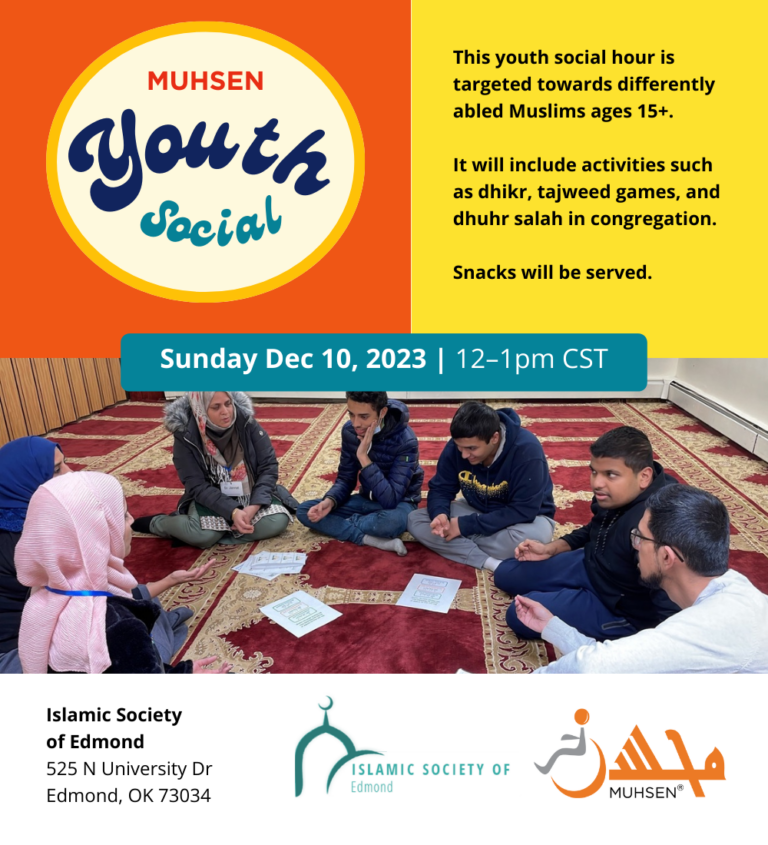 Text reads Muhsen Youth Social. This youth social hour is targeted towards differently abled Muslims ages 15+. It will include activities such as dhikr, tajweed games, and dhuhr salah in congregation. Snacks will be served. Sunday December 10th 12-1PM. Islamic Society of Edmond